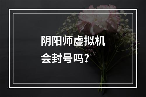 阴阳师虚拟机会封号吗？