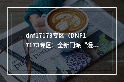 dnf17173专区（DNF17173专区：全新门派“漫游者”值得期待）