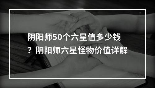 阴阳师50个六星值多少钱？阴阳师六星怪物价值详解