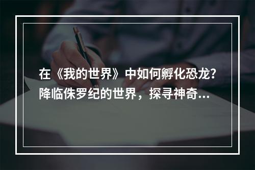 在《我的世界》中如何孵化恐龙？降临侏罗纪的世界，探寻神奇的恐龙家族和它们的故事！在本篇文章中，我们将