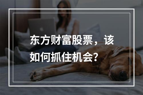 东方财富股票，该如何抓住机会？