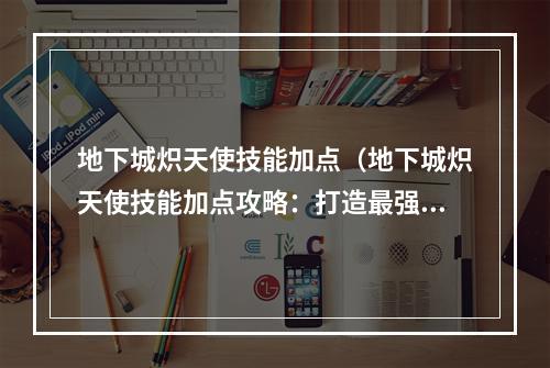 地下城炽天使技能加点（地下城炽天使技能加点攻略：打造最强火力输出！）