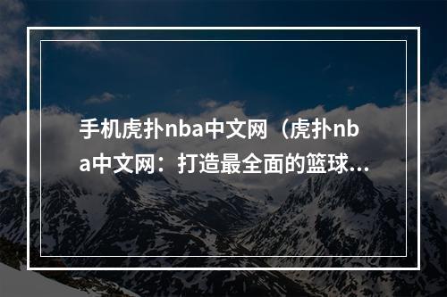 手机虎扑nba中文网（虎扑nba中文网：打造最全面的篮球资讯平台）