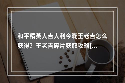 和平精英大吉大利今晚王老吉怎么获得？王老吉碎片获取攻略[视频][多图]--手游攻略网