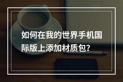 如何在我的世界手机国际版上添加材质包？