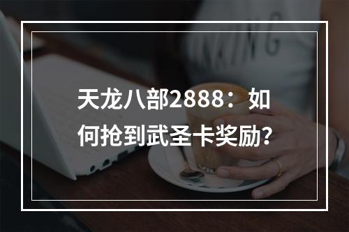 天龙八部2888：如何抢到武圣卡奖励？