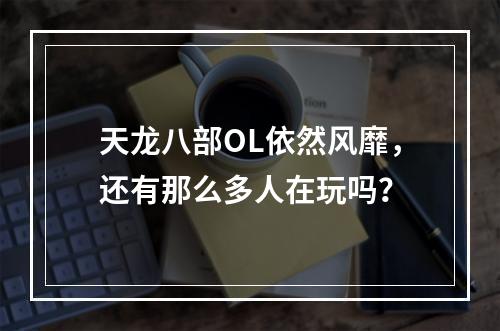 天龙八部OL依然风靡，还有那么多人在玩吗？