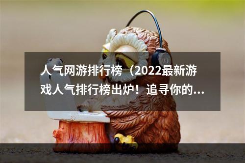 人气网游排行榜（2022最新游戏人气排行榜出炉！追寻你的热血梦想之路）