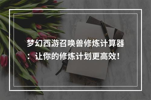 梦幻西游召唤兽修炼计算器：让你的修炼计划更高效！