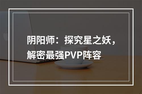 阴阳师：探究星之妖，解密最强PVP阵容