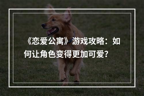 《恋爱公寓》游戏攻略：如何让角色变得更加可爱？