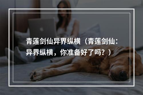 青莲剑仙异界纵横（青莲剑仙：异界纵横，你准备好了吗？）