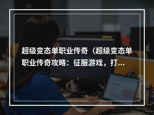 超级变态单职业传奇（超级变态单职业传奇攻略：征服游戏，打造传奇人生）