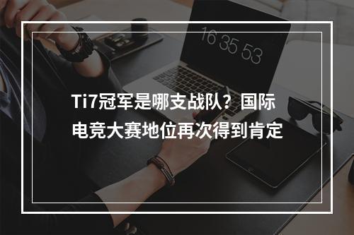 Ti7冠军是哪支战队？国际电竞大赛地位再次得到肯定