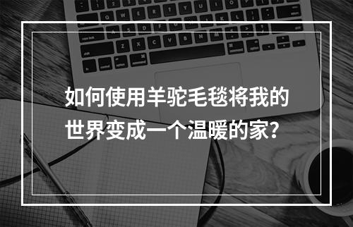 如何使用羊驼毛毯将我的世界变成一个温暖的家？