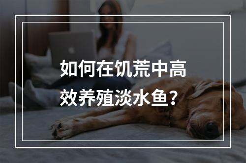 如何在饥荒中高效养殖淡水鱼？