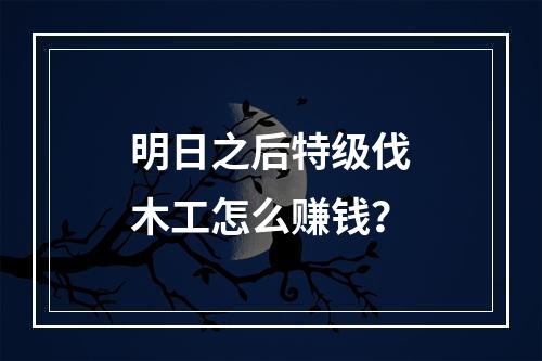 明日之后特级伐木工怎么赚钱？