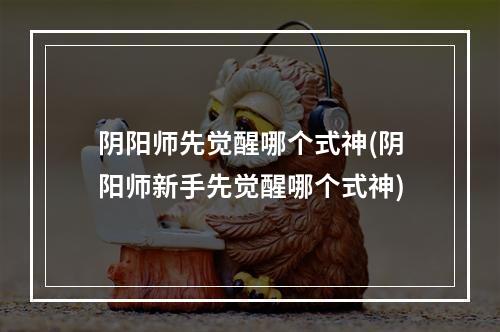 阴阳师先觉醒哪个式神(阴阳师新手先觉醒哪个式神)