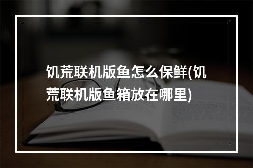 饥荒联机版鱼怎么保鲜(饥荒联机版鱼箱放在哪里)