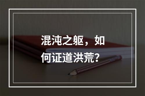 混沌之躯，如何证道洪荒？