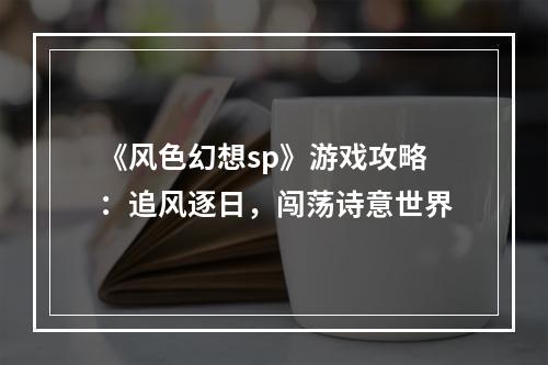 《风色幻想sp》游戏攻略：追风逐日，闯荡诗意世界