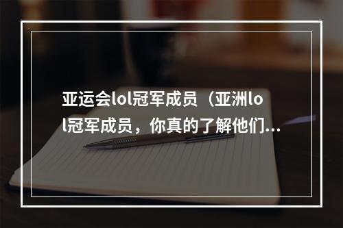 亚运会lol冠军成员（亚洲lol冠军成员，你真的了解他们吗？）