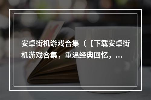 安卓街机游戏合集（【下载安卓街机游戏合集，重温经典回忆，完美消磨时光】）