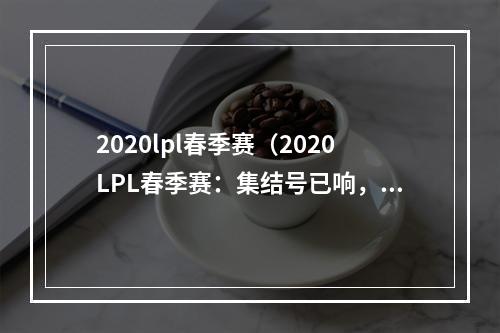 2020lpl春季赛（2020LPL春季赛：集结号已响，谁将夺冠？）