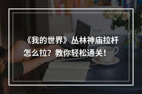 《我的世界》丛林神庙拉杆怎么拉？教你轻松通关！