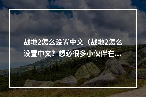 战地2怎么设置中文（战地2怎么设置中文？想必很多小伙伴在玩这款经典的战争大作的时候都遇到了这个问题。今