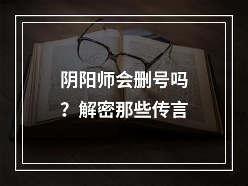 阴阳师会删号吗？解密那些传言