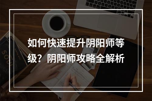 如何快速提升阴阳师等级？阴阳师攻略全解析