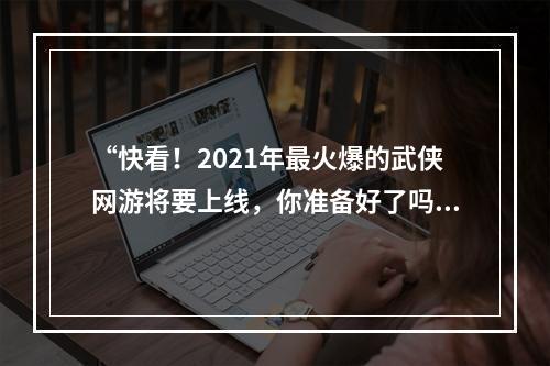 “快看！2021年最火爆的武侠网游将要上线，你准备好了吗？”