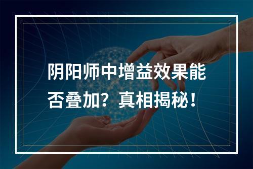 阴阳师中增益效果能否叠加？真相揭秘！