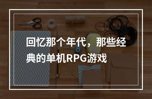 回忆那个年代，那些经典的单机RPG游戏