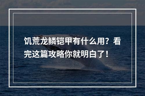 饥荒龙鳞铠甲有什么用？看完这篇攻略你就明白了！