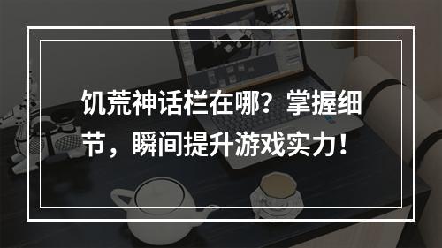 饥荒神话栏在哪？掌握细节，瞬间提升游戏实力！