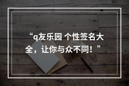 “q友乐园 个性签名大全，让你与众不同！”