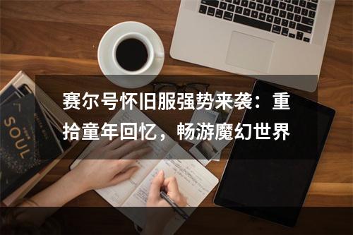 赛尔号怀旧服强势来袭：重拾童年回忆，畅游魔幻世界