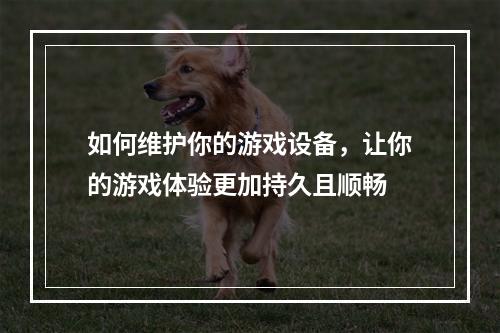 如何维护你的游戏设备，让你的游戏体验更加持久且顺畅