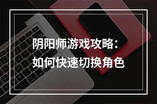 阴阳师游戏攻略：如何快速切换角色