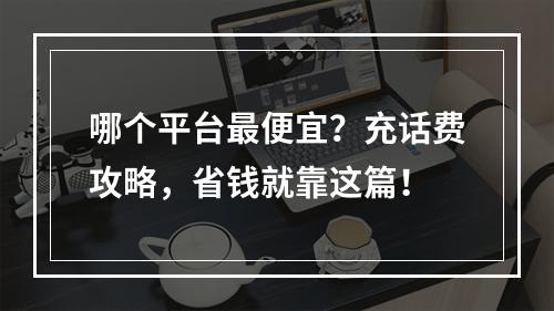 哪个平台最便宜？充话费攻略，省钱就靠这篇！