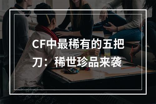 CF中最稀有的五把刀：稀世珍品来袭