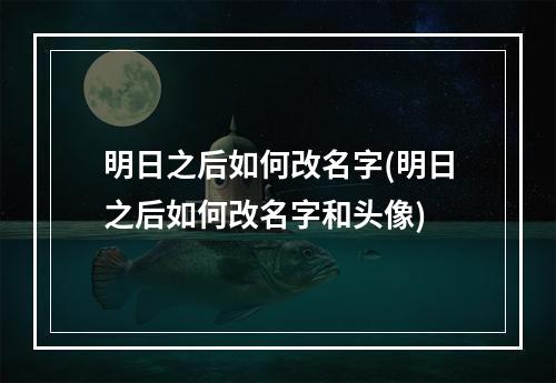 明日之后如何改名字(明日之后如何改名字和头像)