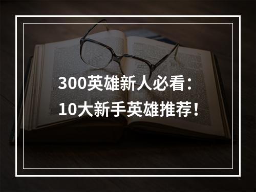 300英雄新人必看：10大新手英雄推荐！