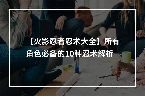 【火影忍者忍术大全】所有角色必备的10种忍术解析