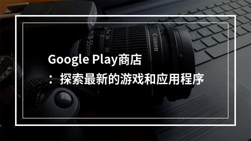 Google Play商店：探索最新的游戏和应用程序