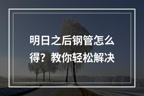 明日之后钢管怎么得？教你轻松解决