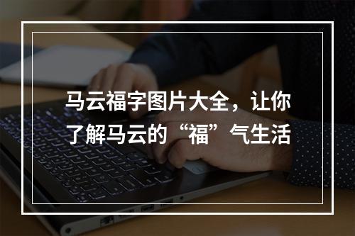 马云福字图片大全，让你了解马云的“福”气生活