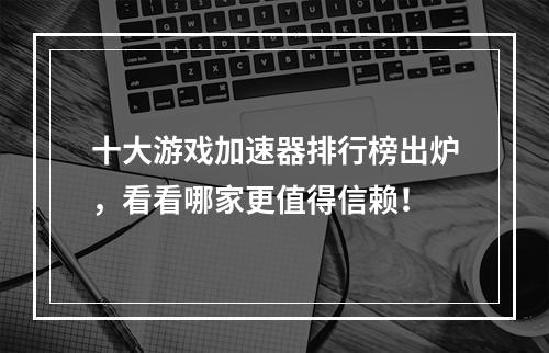 十大游戏加速器排行榜出炉，看看哪家更值得信赖！